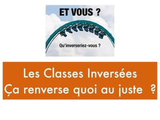 Les Classes Inversées
Ça renverse quoi au juste ?
 