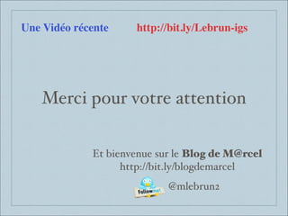 Merci pour votre attention
Et bienvenue sur le Blog de M@rcel
http://bit.ly/blogdemarcel
@mlebrun2
Une Vidéo récente http://bit.ly/Lebrun-igs
 