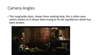Camera Angles 
• This long/wide shots, shows them seeking help, this is often seen 
within trailers as it shows them trying to fix the equilibrium which has 
been broken. 
 