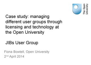 Fiona Bowtell. Open University - Managing different user groups through licensing and technology