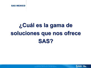 Company Conf ident ial - For Internal Use Only 
Copyr ight © 2012, SAS Inst i tute Inc. Al l r ights reserved. 
SAS MEXICO 
¿Cuál es la gama de 
soluciones que nos ofrece 
SAS? 
 