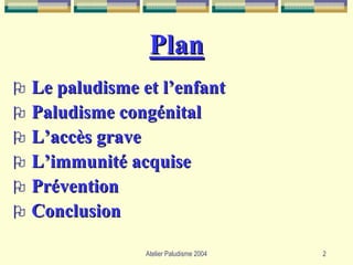 Plan
Le paludisme et l’enfant
Paludisme congénital
L’accès grave
L’immunité acquise
Prévention
Conclusion

              Atelier Paludisme 2004   2
 