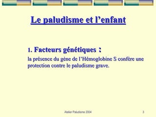 Le paludisme et l’enfant


1. Facteurs génétiques                  :
la présence du gène de l’Hémoglobine S confère une
protection contre le paludisme grave.




               Atelier Paludisme 2004            3
 