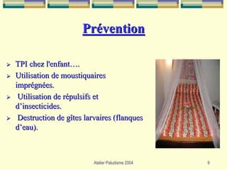 Prévention

TPI chez l'enfant….
Utilisation de moustiquaires
imprégnées.
 Utilisation de répulsifs et
d’insecticides.
 Destruction de gîtes larvaires (flanques
d’eau).



                         Atelier Paludisme 2004   9
 