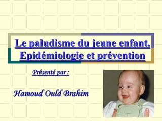 Le paludisme du jeune enfant.
 Epidémiologie et prévention
    Présenté par :

Hamoud Ould Brahim
 
