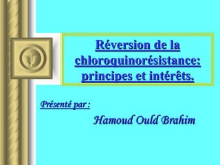 Réversion de la
         chloroquinorésistance:
          principes et intérêts.

Présenté par :
                 Hamoud Ould Brahim
 