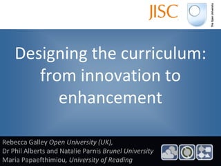 Designing the curriculum: from innovation to enhancement Rebecca Galley Open University (UK),  Dr Phil Alberts and Natalie Parnis Brunel University Maria Papaefthimiou, University of Reading 