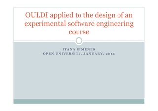 OULDI applied to the design of an
experimental software engineering
             course

             ITANA GIMENES
     OPEN UNIVERSITY, JANUARY, 2012
 