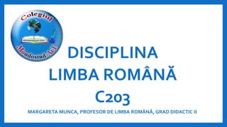 DISCIPLINA
LIMBA ROMÂNĂ
C203
MARGARETA MUNCA, PROFESOR DE LIMBA ROMÂNĂ, GRAD DIDACTIC II
 