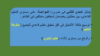 ‫يتمثثل‬‫التحدي‬‫الثاصنسي‬‫ضرورة‬ ‫فثي‬‫المواءمسة‬‫التعليم‬ ‫مسثتوى‬ ‫علثى‬ ،
‫الظاهر‬ ‫في‬ ‫مختلفين‬ ‫لمنطقين‬ ‫يخضعان‬ ‫ين‬ْ‫ن‬‫مطلب‬ ‫بين‬ ،‫القاعدي‬:
•) ‫للجميع‬ ‫قاعدي‬ ‫تعليم‬ ‫تحقيق‬ ‫أفق‬ ‫في‬ ‫اللتحاق‬ ‫طاقة‬ ‫توسيع‬‫دمقرطة‬
‫التعليم‬(‫؛‬
•) ‫الاداء‬ ‫مستوى‬ ‫من‬ ‫والرفع‬‫صنخبوي‬ ‫تعليم‬‫(؛‬
22
 