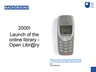 4
2000!
Launch of the
online library -
Open Libr@ry
BACKGROUND
https://commons.wikimedia.org/wiki/File:Nok
ia_3310_grey_front_(tidied_and_enhanced).
jpg
By Multicherry
 