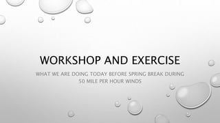WORKSHOP AND EXERCISE
WHAT WE ARE DOING TODAY BEFORE SPRING BREAK DURING
50 MILE PER HOUR WINDS
 