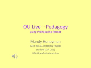 OU Live – Pedagogy
using PechaKucha format
Mandy Honeyman
MCT R06 AL (TU100 & TT284)
Student (MA ODE)
HEA OpenPad submission
 