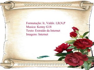 Formatação: Ir, Valdir. I,B,N,P
Musica: Kenny G18
Texto: Extraído da Internet
Imagens: Internet
 