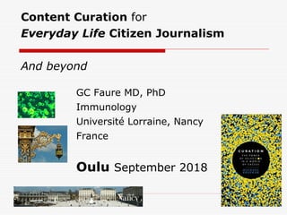 Content Curation for
Everyday Life Citizen Journalism
And beyond
GC Faure MD, PhD
Immunology
Université Lorraine, Nancy
France
Oulu September 2018
 