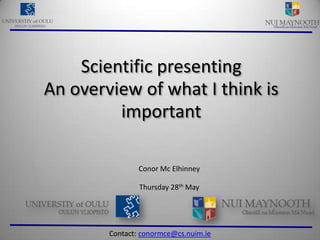 Scientific presenting An overview of what I think is important Conor Mc Elhinney Thursday 28th May Contact: conormce@cs.nuim.ie 