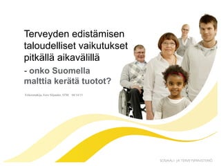 Erikoistutkija, Eero Siljander, STM. 04/14/15
Terveyden edistämisen
taloudelliset vaikutukset
pitkällä aikavälillä
- onko Suomella
malttia kerätä tuotot?
 