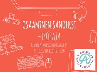 OSAAMINENSANOIKSI
–TYÖPAJA
OulunAikuiskouluttajat ry
ti10.5.2016klo16-19.30
 
