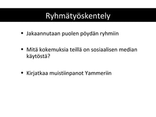Ryhmätyöskentely
• Jakaannutaan puolen pöydän ryhmiin

• Mitä kokemuksia teillä on sosiaalisen median
  käytöstä?

• Kirjatkaa muistiinpanot Yammeriin
 