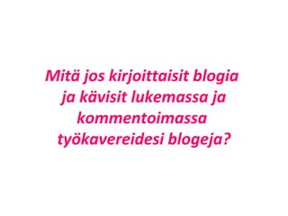 Mitä jos kirjoittaisit blogia
  ja kävisit lukemassa ja
    kommentoimassa
 työkavereidesi blogeja?
 