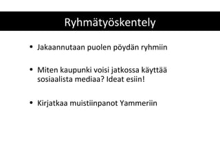 Ryhmätyöskentely
• Jakaannutaan puolen pöydän ryhmiin

• Miten kaupunki voisi jatkossa käyttää
  sosiaalista mediaa? Ideat esiin!

• Kirjatkaa muistiinpanot Yammeriin
 