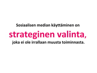 Sosiaalisen median käyttäminen on

strateginen valinta,
joka ei ole irrallaan muusta toiminnasta.
 
