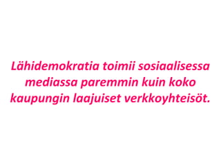 Lähidemokratia toimii sosiaalisessa
  mediassa paremmin kuin koko
kaupungin laajuiset verkkoyhteisöt.
 