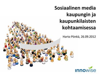 Sosiaalinen media
     kaupungin ja
  kaupunkilaisten
   kohtaamisessa
   Harto Pönkä, 26.09.2012
 
