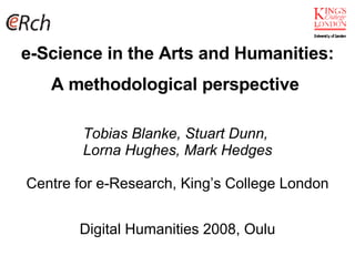 e-Science in the Arts and Humanities: A methodological perspective   Tobias Blanke, Stuart Dunn,  Lorna Hughes, Mark Hedges Centre for e-Research, King’s College London Digital Humanities 2008, Oulu 
