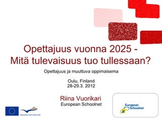 Opettajuus vuonna 2025 -
Mitä tulevaisuus tuo tullessaan?
       Opettajuus ja muuttuva oppimaisema

                 Oulu, Finland
                 28-29.3. 2012

              Riina Vuorikari
              European Schoolnet
 