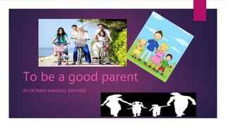 To be a good parent 
BY FATIMAH KAMARUL BAHARIN 
 