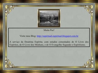 Muita Paz!
Visite meu Blog: http://espiritual-espiritual.blogspot.com.br
A serviço da Doutrina Espírita; com estudos comentados de O Livro dos
Espíritos, de O Livro dos Médiuns, e de O Evangelho Segundo o Espiritismo.
 