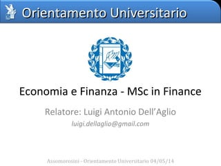 Orientamento UniversitarioOrientamento Universitario
Economia e Finanza - MSc in Finance
Relatore: Luigi Antonio Dell’Aglio
luigi.dellaglio@gmail.com
Assomorosini - Orientamento Universitario 04/05/14
 