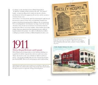 According to an early advertisement, the new Wesley Hospital offered
“an abundance of sunshine and pure air, up above the noise.” The “fireproof”
hospital – an important selling point for a multi-story structure at that time –
provided patients with modern equipment, an X-ray device, and the convenience
of 24-hour elevator service.
On December 1, 1910, three patients, eight beds and the hospital’s equipment made
the short move to the new location. Now at 24 beds,Wesley Hospital was in
position to benefit from the rapid growth that Oklahoma City was experiencing.
New civic buildings like the City Auditorium were being erected. Streetcar lines
extended more than 20 miles in several directions. An interurban rail line that
stretched west to El Reno was nearing completion. Patient numbers grew steadily
at Wesley. Physicians and surgeons in increasing numbers began to utilize the
hospital's facilities for their patients. One of them, Dr.Abraham Lincoln Blesh,
would figure prominently in the history of Wesley Hospital for decades to come.




                                                                                                      In this 1910 ad for the newly relocated Wesley Hospital, someone,




1911
                                                                                                      perhaps Dr. Camp, makes an odd error – Wesley was on the northeast
                                                                                                      corner of Broadway and Grand, not the northwest. Courtesy Oklahoma
                                                                                                      City Clinic.




Wesley Hospital Relocates and Expands.
Wesley Hospital’s growth during its first year at the Herskowitz Building soon
required that Dr. and Mrs. Camp start the search for yet another new location.
This time they found it on the corner of Northwest 12th Street and Harvey
Avenue – a large apartment building built on two lots. The property, purchased
from Mrs. Marshall W Weir, was soon undergoing renovations and remodeling.
                      .




Wesley Hospital would expand on this, the southwest corner of Northwest 12th Street and
Harvey, until the entire structure had been replaced. The part of the structure located to the left
(the south) was referred to in early literature as Wesley’s Medical Department.




                                                                                            —9—
 