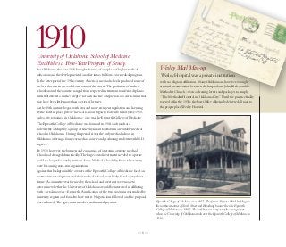 1910
University of Oklahoma School of Medicine
Establishes a Four-Year Program of Study.
                                                                                                                                                           The
                                                                                                                                                          in OMethodist
                                                                                                                                                               klahom Hosp
                                                                                                                                                                     a City ital
For Oklahoma, the year 1910 brought the end of one place of higher medical                  Wesley Mail Mix-up.
education and the development of another into a full four-year medical program.             Wesley Hospital was a private institution
In the latter part of the 19th century, America’s medical schools produced some of          with no religious affiliation. Many Oklahomans, however, wrongly
the best doctors in the world, and some of the worst. The profusion of medical              assumed an association between the hospital and John Wesley and the
schools around the country ranged from respected institutions to inferior diploma           Methodist Church – even addressing letters and packages to, simply,
mills that offered a medical degree for cash and the completion of a curriculum that        “The Methodist Hospital in Oklahoma City.” Until the practice finally
may have been little more than a series of lectures.                                        tapered off in the 1950s, the Post Office obligingly delivered all mail to
As the 20th century began, with laws and more stringent regulation and licensing            the proper place,Wesley Hospital.
by the states in place, private medical schools began to fade into history. By 1910,
only a few remained in Oklahoma – one was the Epworth College of Medicine.
The Epworth College of Medicine was founded in 1904 and stands as a
noteworthy attempt by a group of fine physicians to establish a reputable medical
school in Oklahoma. During this period it was the only medical school in
Oklahoma offering a four-year medical course and graduating students with M.D.
degrees.
By 1910, however, the business and economics of operating a private medical
school had changed dramatically. The large capital investment needed to operate
could no longer be met by tuitions alone. Medical schools, by financial necessity,
were becoming state-run organizations.
Against this background the owners of the Epworth College of Medicine faced an
unattractive set of options, and their medical school, most likely, faced a very short
future. A committee was formed by the school and overtures were made to
determine whether the University of Oklahoma would be interested in affiliating
with – or taking over – Epworth. A unification of the two programs was studied by
university regents and found to have merit. Negotiations followed and the proposal
was endorsed. The agreement involved no financial payment.                               Epworth College of Medicine circa 1907. The former Virginia Hotel building on
                                                                                         the northwest corner of Sixth Street and Broadway became the new Epworth
                                                                                         College of Medicine in 1907. The building was not part of the arrangement
                                                                                         when the University of Oklahoma took over the Epworth College of Medicine in
                                                                                         1910.


                                                                               —6—
 