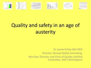 Quality and safety in an age of
austerity
Dr Jammi N Rao MD FRCP
Director, Gorway Global Consulting,
Non-Exec Director, and Chair of Quality and Risk
Committee, HEFT, Birmingham
 