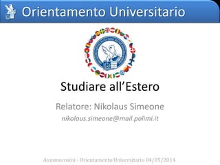 Orientamento Universitario
Studiare all’Estero
Relatore: Nikolaus Simeone
nikolaus.simeone@mail.polimi.it
Assomorosini - Orientamento Universitario 04/05/2014
 