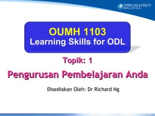 OUMH 1103
    Learning Skills for ODL

              Topik: 1
Pengurusan Pembelajaran Anda
        Disediakan Oleh: Dr Richard Ng
 