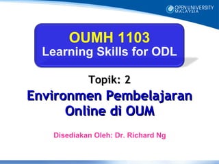 OUMH 1103
  Learning Skills for ODL

            Topik: 2
Environmen Pembelajaran
      Online di OUM
   Disediakan Oleh: Dr. Richard Ng
 