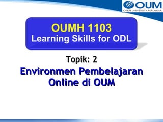 OUMH 1103 
Learning Skills for ODL 
TTooppiikk:: 22 
EEnnvviirroonnmmeenn PPeemmbbeellaajjaarraann 
OOnnlliinnee ddii OOUUMM 
 