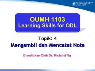 OUMH 1103
  Learning Skills for ODL

             Topik: 4
Mengambil dan Mencatat Nota
    Disediakan Oleh Dr. Richard Ng
 