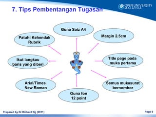 7. Tips Pembentangan Tugasan


                                   Guna Saiz A4

            Patuhi Kehendak                       Margin 2.5cm
                Rubrik



         Ikut langkau                                Title page pada
       baris yang diberi                              muka pertama




                Arial/Times                         Semua mukasurat
                New Roman                             bernombor
                                       Guna fon
                                       12 point


Prepared by Dr Richard Ng (2011)                                       Page 9
 