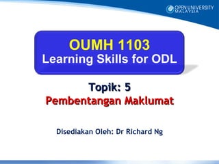 OUMH 1103
Learning Skills for ODL

      Topik: 5
Pembentangan Maklumat

  Disediakan Oleh: Dr Richard Ng
 