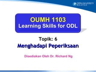 OUMH 1103
Learning Skills for ODL

          Topik: 6
Menghadapi Peperiksaan
  Disediakan Oleh Dr. Richard Ng
 