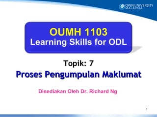 OUMH 1103
   Learning Skills for ODL

             Topik: 7
Proses Pengumpulan Maklumat
    Disediakan Oleh Dr. Richard Ng


                                     1
 
