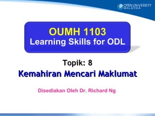 OUMH 1103
  Learning Skills for ODL

             Topik: 8
Kemahiran Mencari Maklumat
    Disediakan Oleh Dr. Richard Ng
 