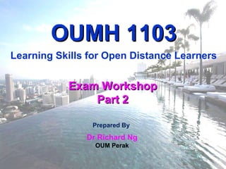 Prepared By  Dr Richard Ng OUM Perak Exam Workshop Part 2 OUMH 1103 Learning Skills for Open Distance Learners 