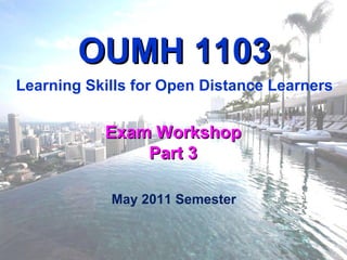 Exam Workshop Part 3 OUMH 1103 Learning Skills for Open Distance Learners May 2011 Semester 