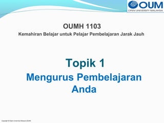 Copyright © Open University Malaysia (OUM) 
OUMH 1103 
Kemahiran Belajar untuk Pelajar Pembelajaran Jarak Jauh 
Topik 1 
Mengurus Pembelajaran 
Anda 
 