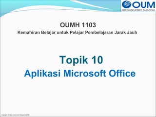 Copyright © Open University Malaysia (OUM) 
OUMH 1103 
Kemahiran Belajar untuk Pelajar Pembelajaran Jarak Jauh 
Topik 10 
Aplikasi Microsoft Office 
 